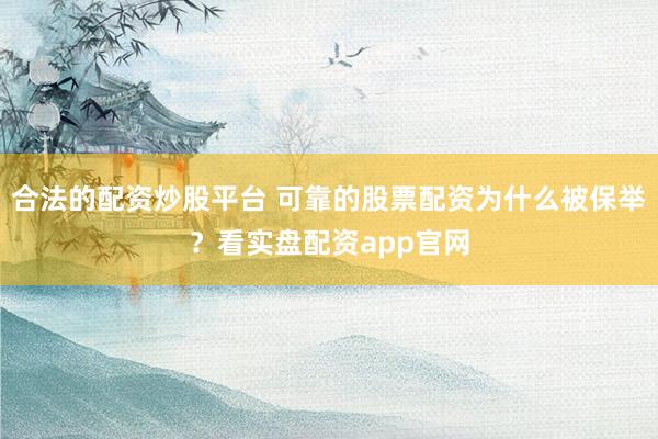 合法的配资炒股平台 可靠的股票配资为什么被保举？看实盘配资app官网