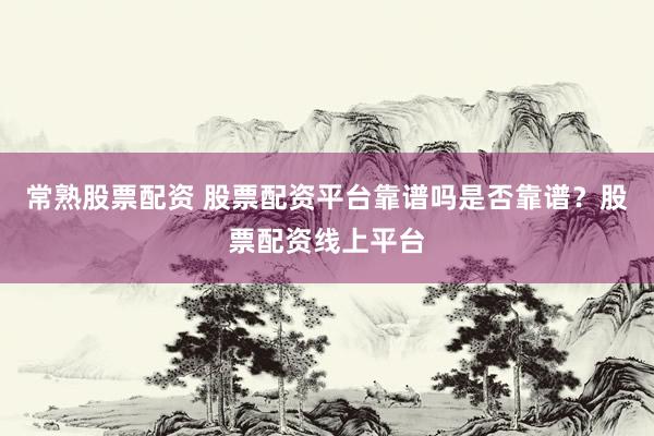 常熟股票配资 股票配资平台靠谱吗是否靠谱？股票配资线上平台
