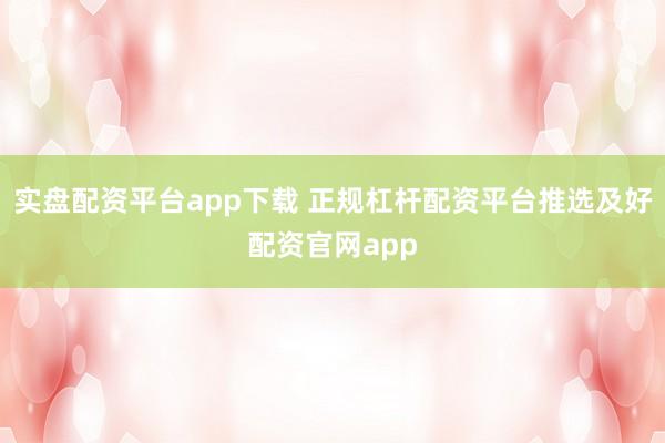 实盘配资平台app下载 正规杠杆配资平台推选及好配资官网app