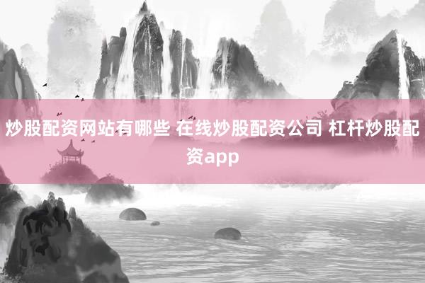 炒股配资网站有哪些 在线炒股配资公司 杠杆炒股配资app