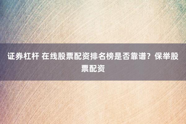 证券杠杆 在线股票配资排名榜是否靠谱？保举股票配资
