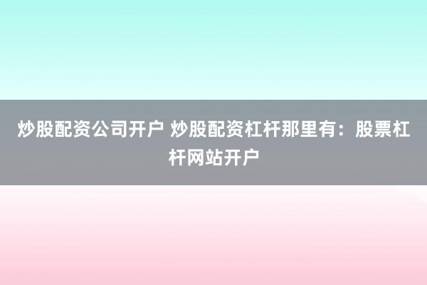 炒股配资公司开户 炒股配资杠杆那里有：股票杠杆网站开户