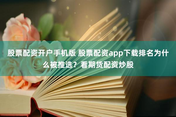 股票配资开户手机版 股票配资app下载排名为什么被推选？看期货配资炒股