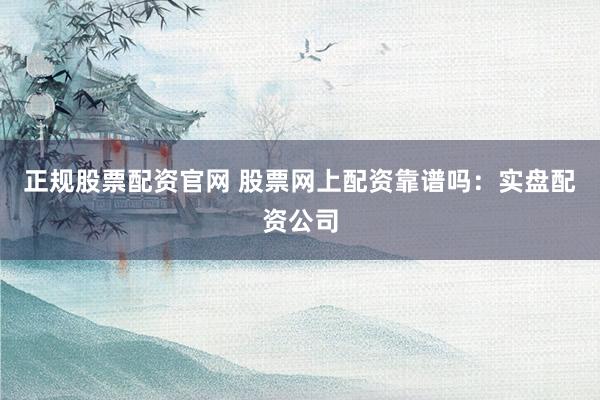 正规股票配资官网 股票网上配资靠谱吗：实盘配资公司