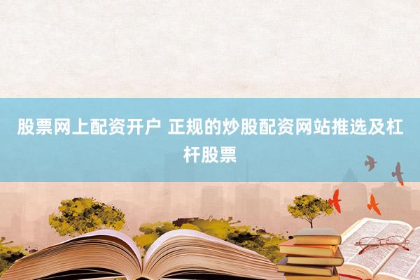股票网上配资开户 正规的炒股配资网站推选及杠杆股票