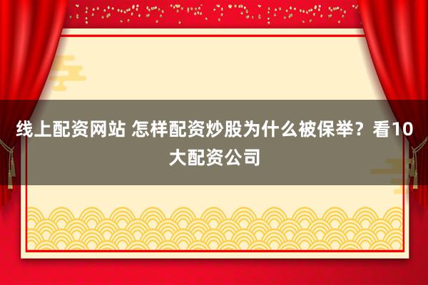线上配资网站 怎样配资炒股为什么被保举？看10大配资公司