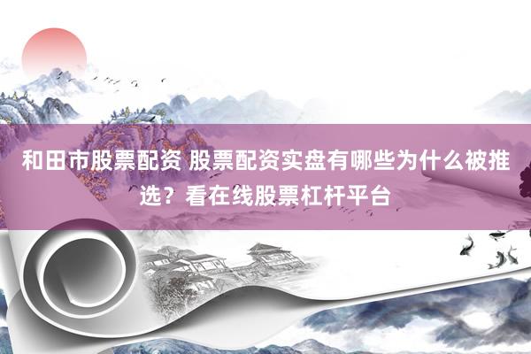 和田市股票配资 股票配资实盘有哪些为什么被推选？看在线股票杠杆平台