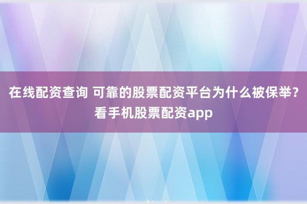 在线配资查询 可靠的股票配资平台为什么被保举？看手机股票配资app
