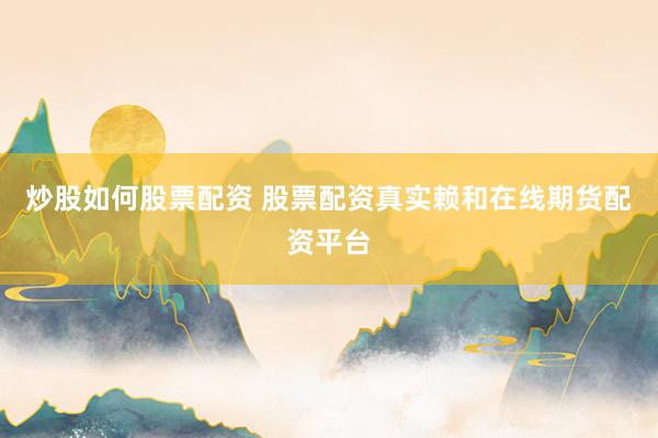 炒股如何股票配资 股票配资真实赖和在线期货配资平台