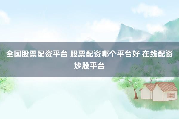 全国股票配资平台 股票配资哪个平台好 在线配资炒股平台