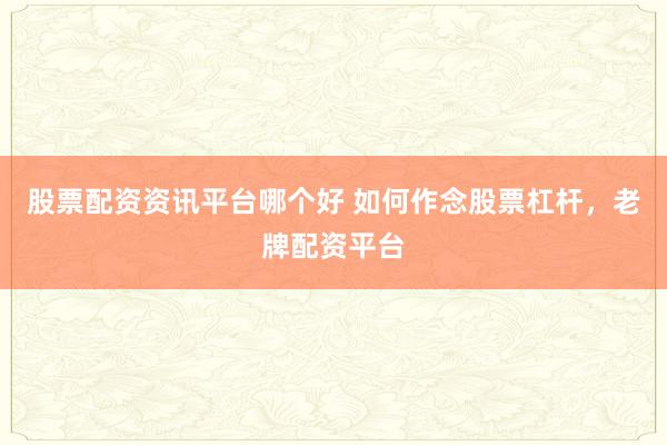 股票配资资讯平台哪个好 如何作念股票杠杆，老牌配资平台