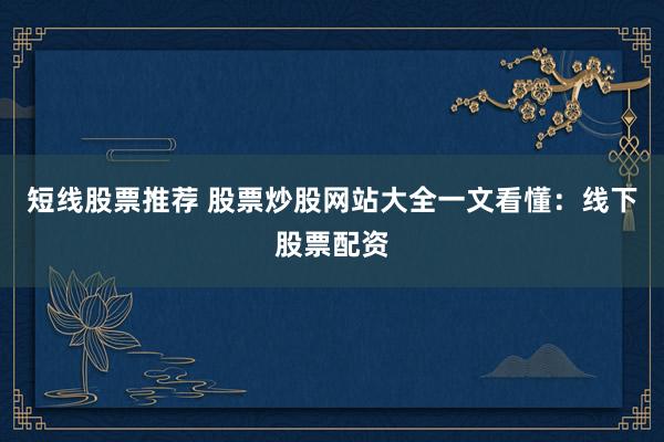 短线股票推荐 股票炒股网站大全一文看懂：线下股票配资