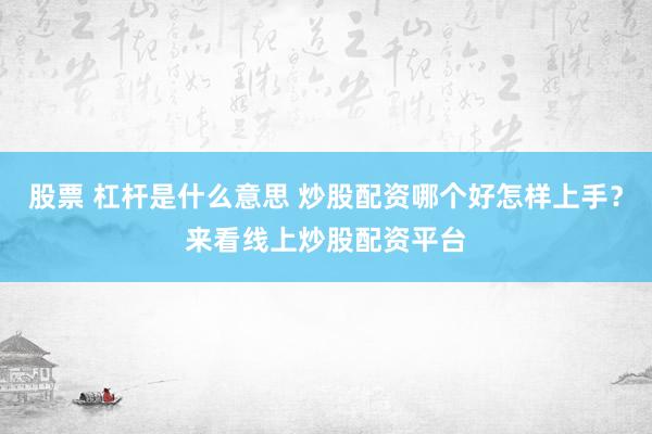 股票 杠杆是什么意思 炒股配资哪个好怎样上手？来看线上炒股配资平台