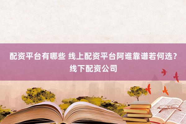 配资平台有哪些 线上配资平台阿谁靠谱若何选？线下配资公司