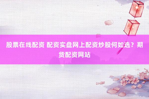 股票在线配资 配资实盘网上配资炒股何如选？期货配资网站