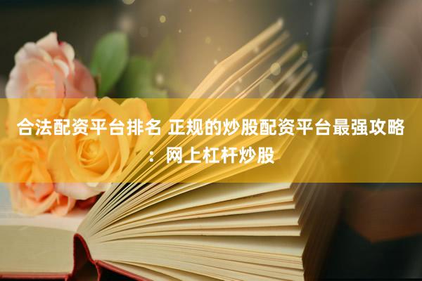 合法配资平台排名 正规的炒股配资平台最强攻略：网上杠杆炒股