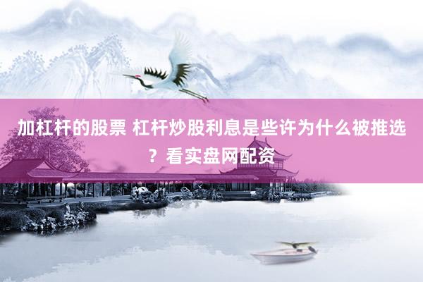 加杠杆的股票 杠杆炒股利息是些许为什么被推选？看实盘网配资