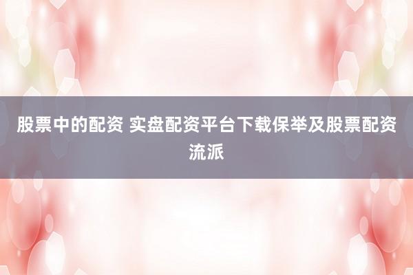 股票中的配资 实盘配资平台下载保举及股票配资流派