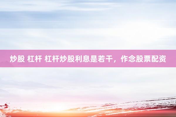 炒股 杠杆 杠杆炒股利息是若干，作念股票配资