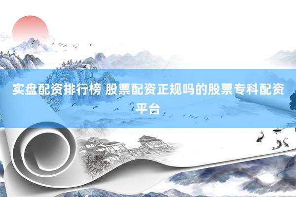 实盘配资排行榜 股票配资正规吗的股票专科配资平台