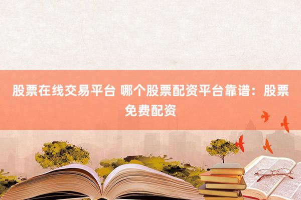 股票在线交易平台 哪个股票配资平台靠谱：股票免费配资
