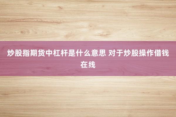 炒股指期货中杠杆是什么意思 对于炒股操作借钱在线