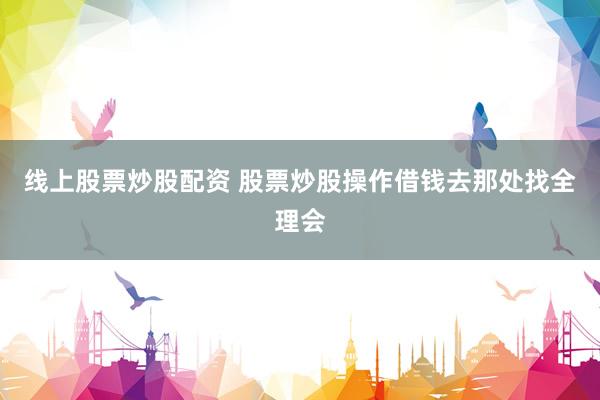 线上股票炒股配资 股票炒股操作借钱去那处找全理会