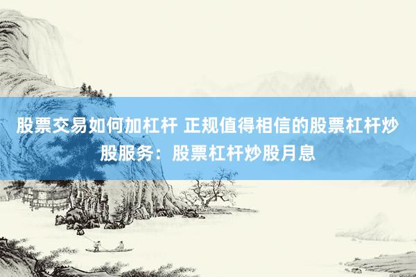 股票交易如何加杠杆 正规值得相信的股票杠杆炒股服务：股票杠杆炒股月息