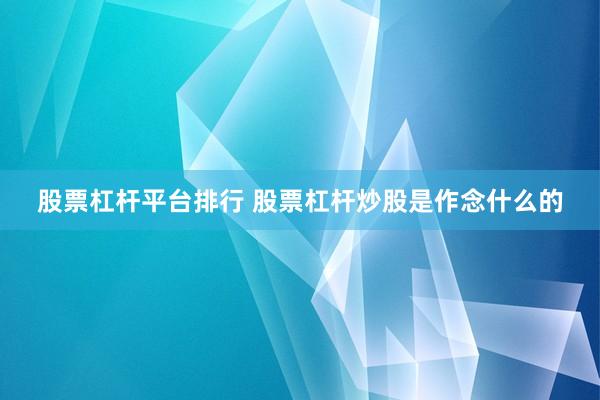 股票杠杆平台排行 股票杠杆炒股是作念什么的