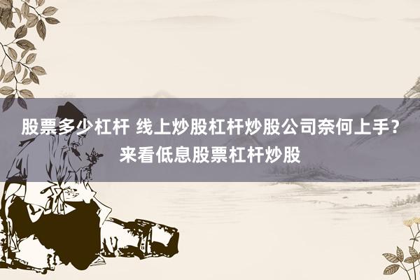 股票多少杠杆 线上炒股杠杆炒股公司奈何上手？来看低息股票杠杆炒股