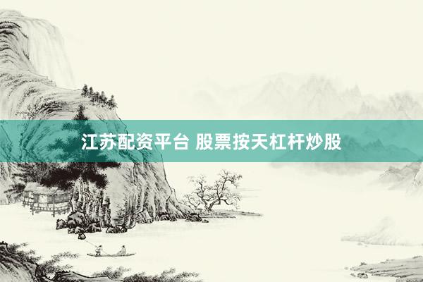 江苏配资平台 股票按天杠杆炒股