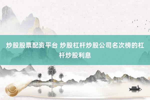 炒股股票配资平台 炒股杠杆炒股公司名次榜的杠杆炒股利息