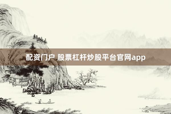 配资门户 股票杠杆炒股平台官网app
