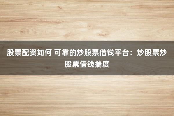 股票配资如何 可靠的炒股票借钱平台：炒股票炒股票借钱揣度