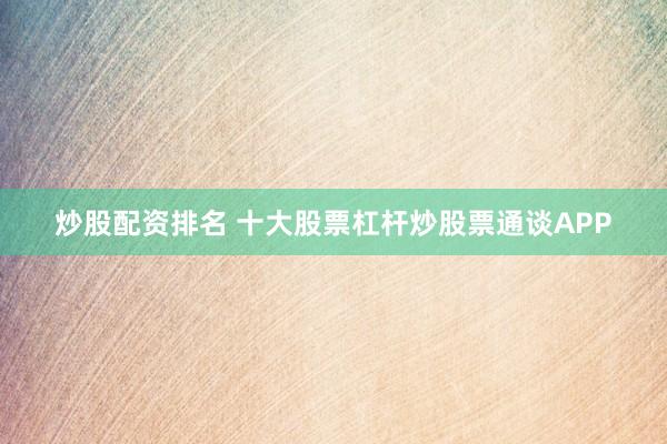 炒股配资排名 十大股票杠杆炒股票通谈APP