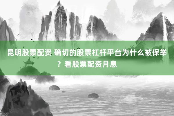 昆明股票配资 确切的股票杠杆平台为什么被保举？看股票配资月息
