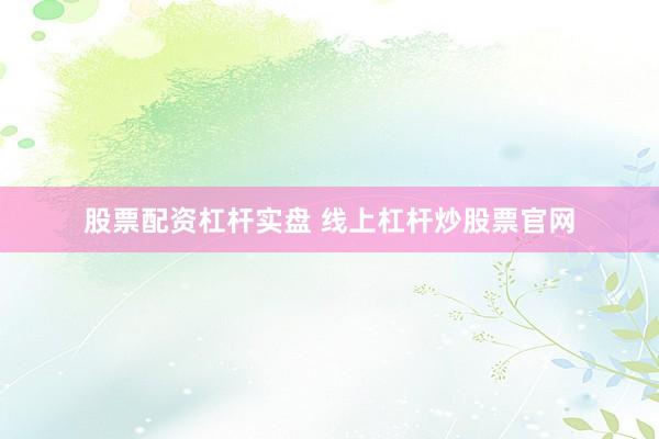 股票配资杠杆实盘 线上杠杆炒股票官网