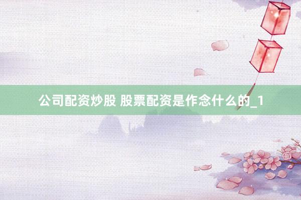 公司配资炒股 股票配资是作念什么的_1