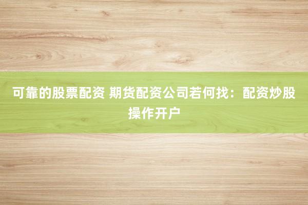 可靠的股票配资 期货配资公司若何找：配资炒股操作开户