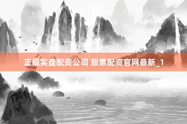 正规实盘配资公司 股票配资官网最新_1