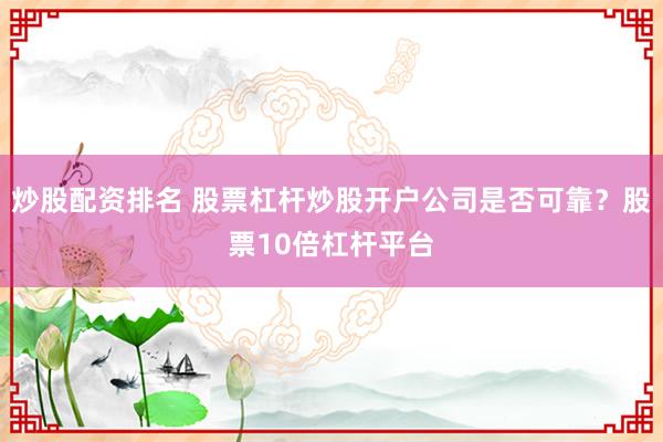 炒股配资排名 股票杠杆炒股开户公司是否可靠？股票10倍杠杆平台