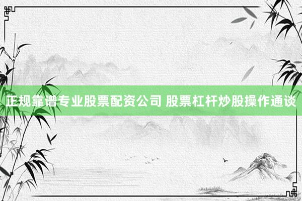 正规靠谱专业股票配资公司 股票杠杆炒股操作通谈
