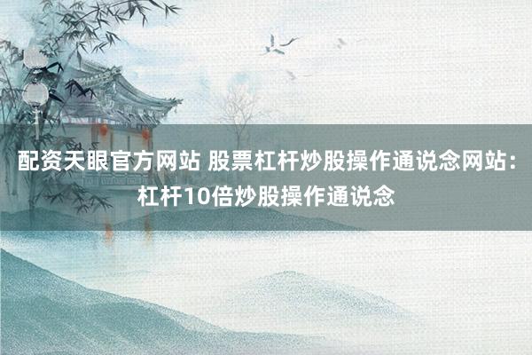 配资天眼官方网站 股票杠杆炒股操作通说念网站：杠杆10倍炒股操作通说念