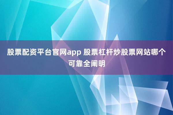 股票配资平台官网app 股票杠杆炒股票网站哪个可靠全阐明
