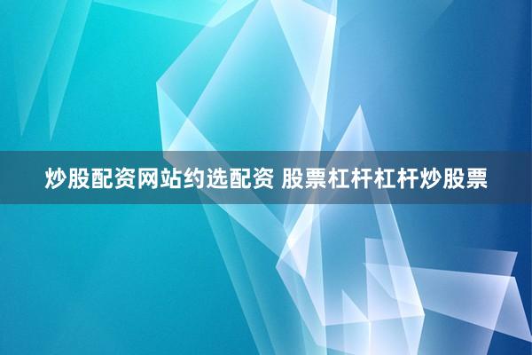 炒股配资网站约选配资 股票杠杆杠杆炒股票