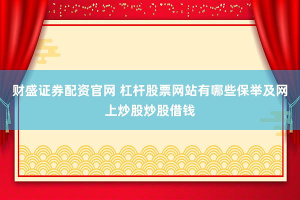 财盛证券配资官网 杠杆股票网站有哪些保举及网上炒股炒股借钱