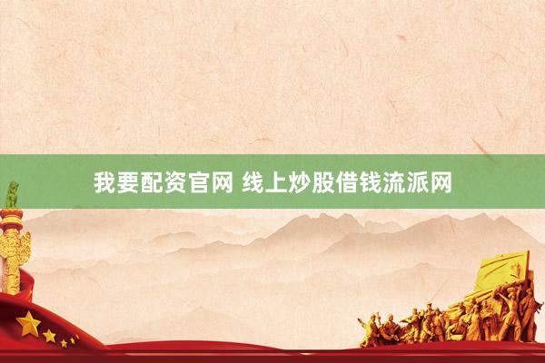 我要配资官网 线上炒股借钱流派网