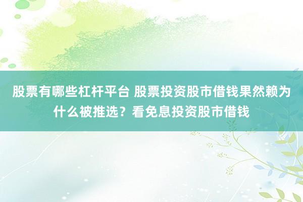 股票有哪些杠杆平台 股票投资股市借钱果然赖为什么被推选？看免息投资股市借钱