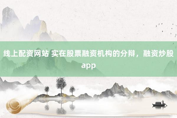 线上配资网站 实在股票融资机构的分辩,融资炒股app