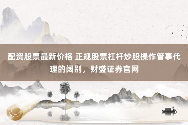 配资股票最新价格 正规股票杠杆炒股操作管事代理的阔别，财盛证券官网